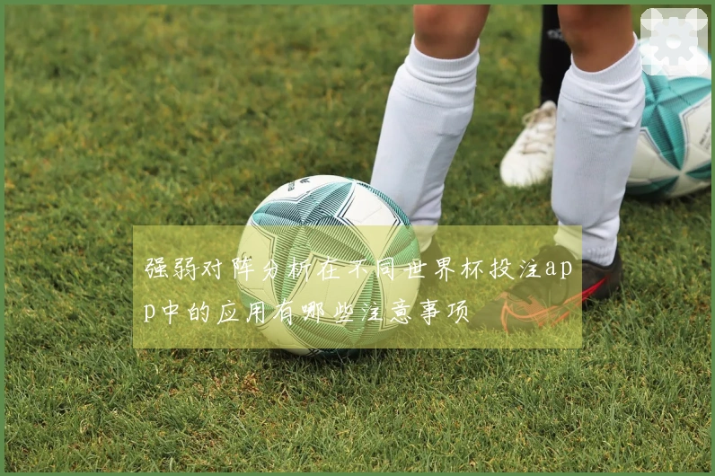 强弱对阵分析在不同世界杯投注app中的应用有哪些注意事项