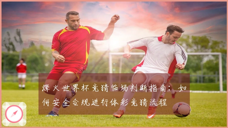 烽火世界杯竞猜临场判断指南：如何安全合规进行体彩竞猜流程
