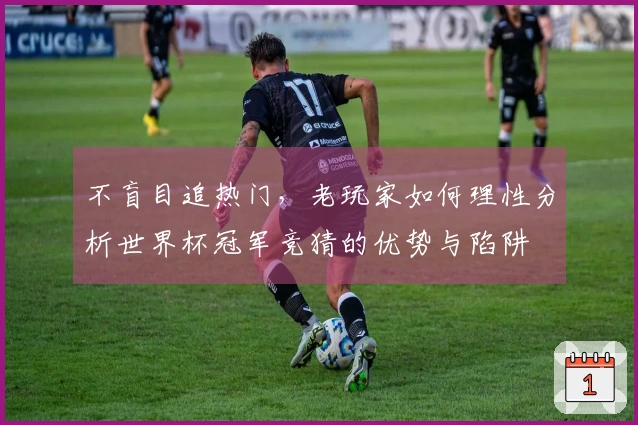 不盲目追热门，老玩家如何理性分析世界杯冠军竞猜的优势与陷阱