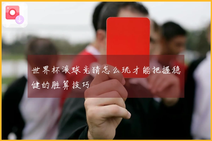 世界杯滚球竞猜怎么玩才能把握稳健的胜算技巧