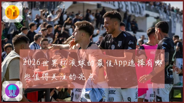 2026世界杯滚球的最佳App选择有哪些值得关注的亮点