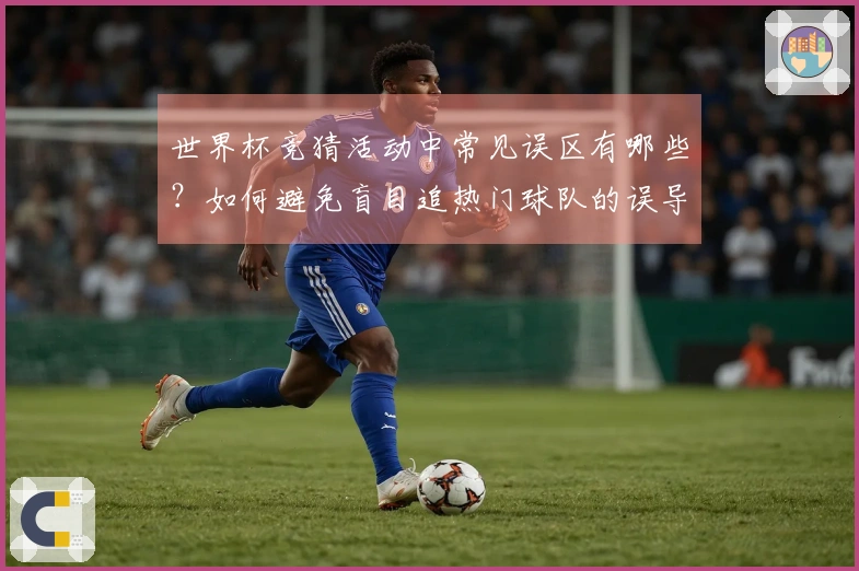 世界杯竞猜活动中常见误区有哪些？如何避免盲目追热门球队的误导？