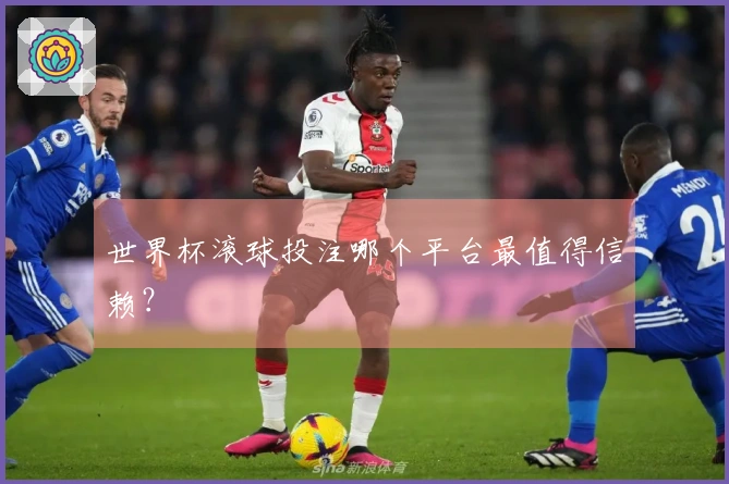 世界杯滚球投注哪个平台最值得信赖？