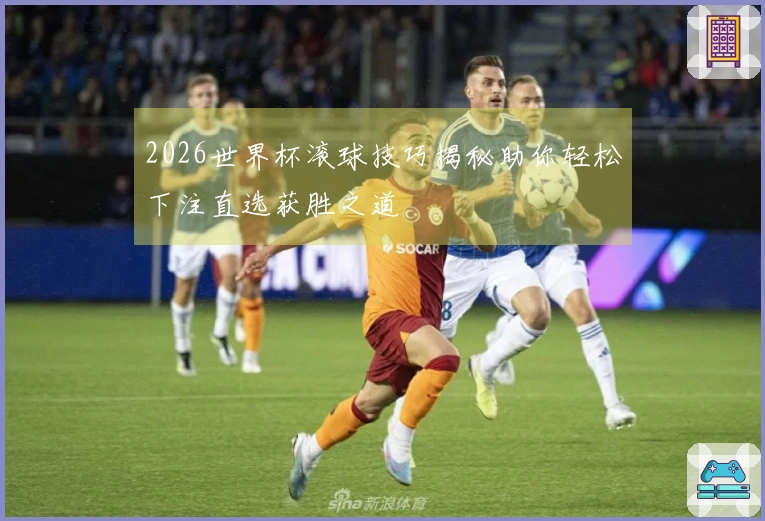 2026世界杯滚球技巧揭秘助你轻松下注直选获胜之道