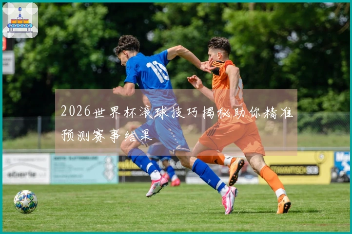 2026世界杯滚球技巧揭秘助你精准预测赛事结果