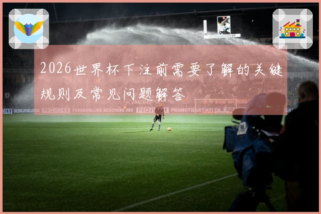 2026世界杯下注前需要了解的关键规则及常见问题解答