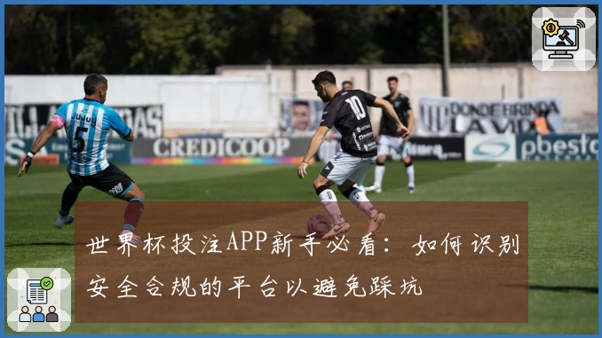 世界杯投注APP新手必看：如何识别安全合规的平台以避免踩坑