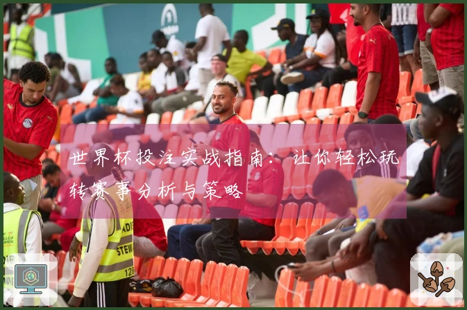 世界杯投注实战指南:让你轻松玩转赛事分析与策略