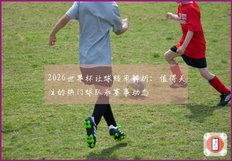 2026世界杯让球赔率解析：值得关注的热门球队和赛事动态