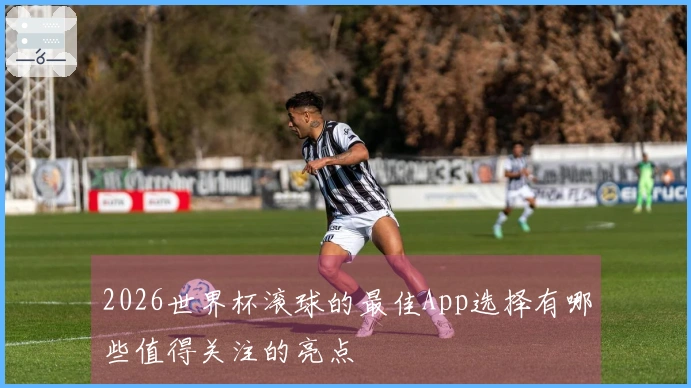 2026世界杯滚球的最佳App选择有哪些值得关注的亮点