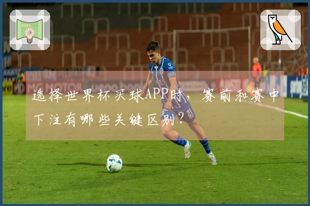 选择世界杯买球APP时，赛前和赛中下注有哪些关键区别？