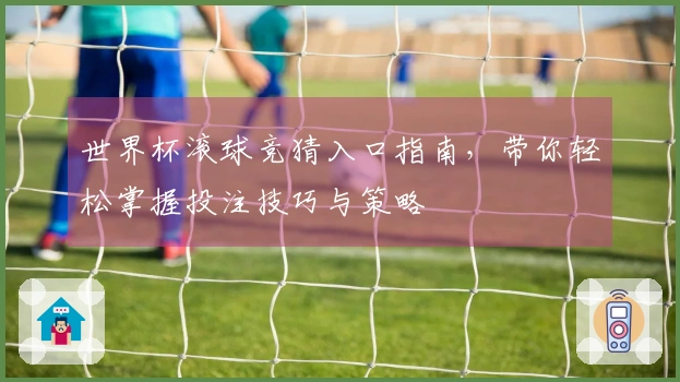 世界杯滚球竞猜入口指南，带你轻松掌握投注技巧与策略