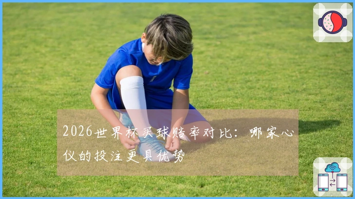 2026世界杯买球赔率对比：哪家心仪的投注更具优势