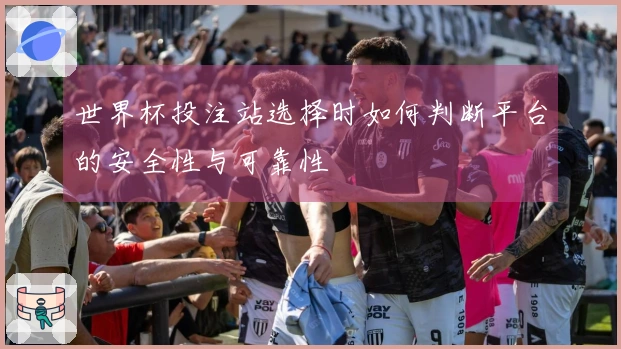 世界杯投注站选择时如何判断平台的安全性与可靠性