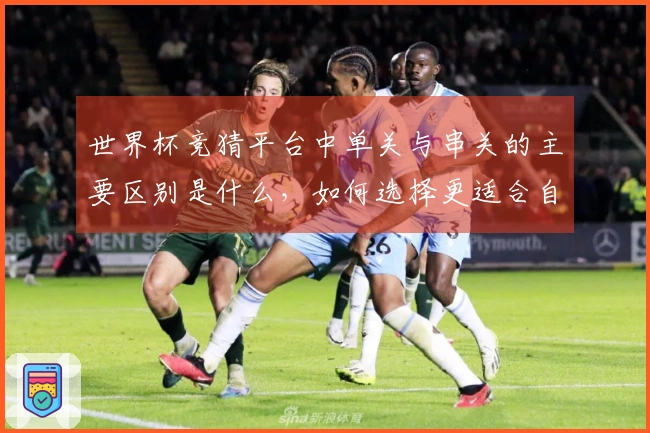 世界杯竞猜平台中单关与串关的主要区别是什么，如何选择更适合自己的投注方式